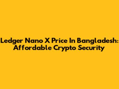Ledger Nano X Price In Bangladesh: Affordable Crypto Security
