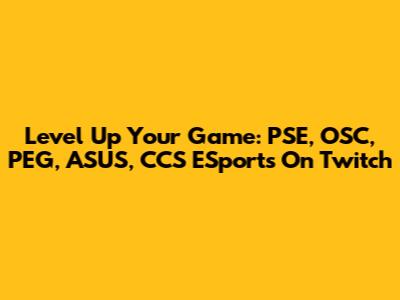 Level Up Your Game: PSE, OSC, PEG, ASUS, CCS ESports On Twitch