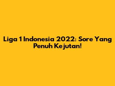 Liga 1 Indonesia 2022: Sore Yang Penuh Kejutan!