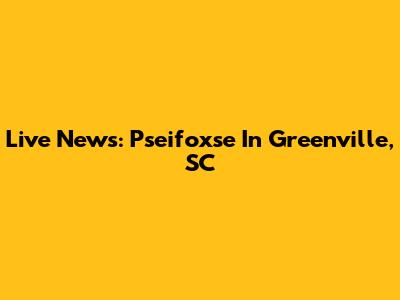 Live News: Pseifoxse In Greenville, SC