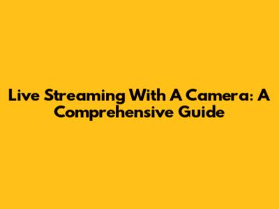 Live Streaming With A Camera: A Comprehensive Guide