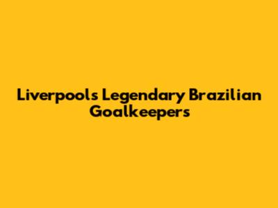 Liverpool's Legendary Brazilian Goalkeepers