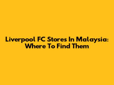 Liverpool FC Stores In Malaysia: Where To Find Them