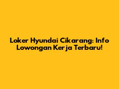 Loker Hyundai Cikarang: Info Lowongan Kerja Terbaru!