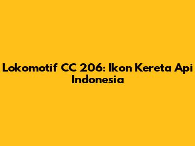 Lokomotif CC 206: Ikon Kereta Api Indonesia