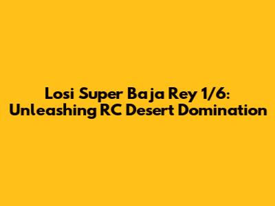 Losi Super Baja Rey 1/6: Unleashing RC Desert Domination