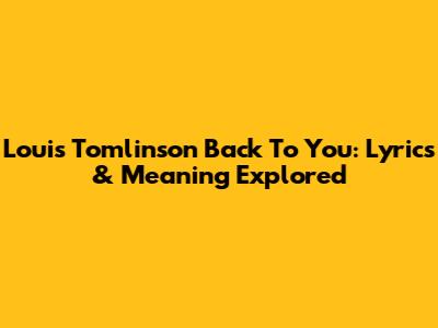 Louis Tomlinson Back To You: Lyrics & Meaning Explored
