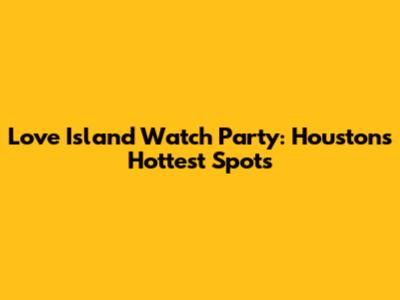 Love Island Watch Party: Houston's Hottest Spots