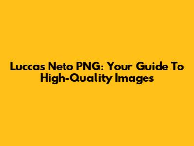 Luccas Neto PNG: Your Guide To High-Quality Images