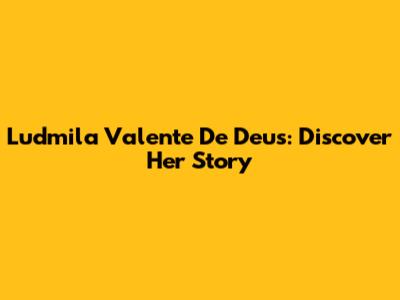 Ludmila Valente De Deus: Discover Her Story