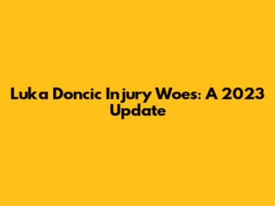 Luka Doncic Injury Woes: A 2023 Update