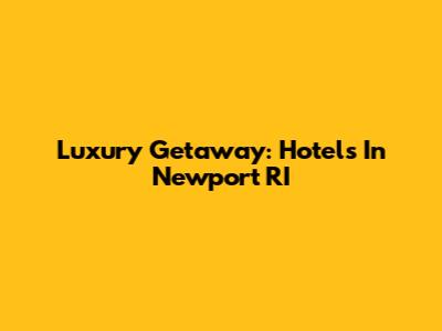Luxury Getaway: Hotels In Newport RI