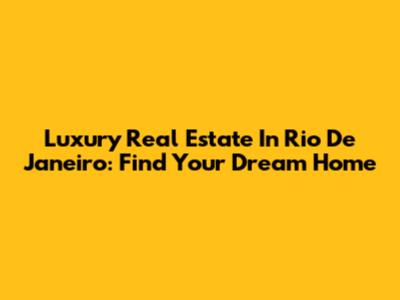 Luxury Real Estate In Rio De Janeiro: Find Your Dream Home