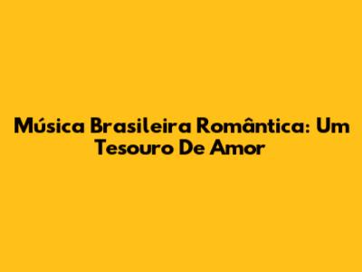Música Brasileira Romântica: Um Tesouro De Amor
