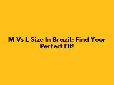M Vs L Size In Brazil: Find Your Perfect Fit!