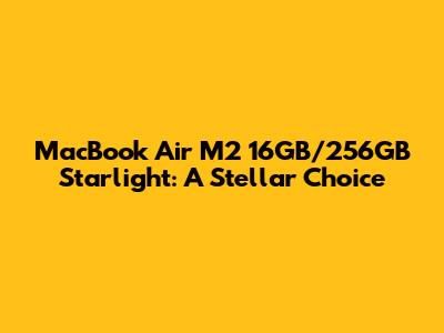 MacBook Air M2 16GB/256GB Starlight: A Stellar Choice