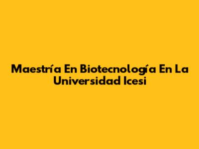 Maestría En Biotecnología En La Universidad Icesi