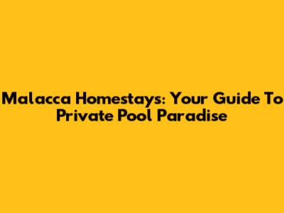 Malacca Homestays: Your Guide To Private Pool Paradise