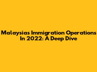 Malaysia's Immigration Operations In 2022: A Deep Dive