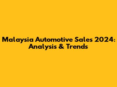 Malaysia Automotive Sales 2024: Analysis & Trends