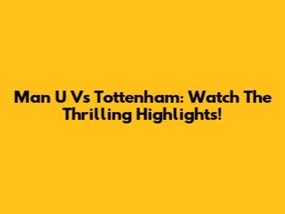 Man U Vs Tottenham: Watch The Thrilling Highlights!