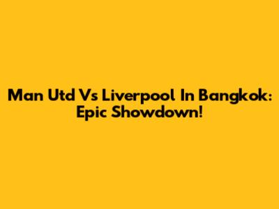 Man Utd Vs Liverpool In Bangkok: Epic Showdown!