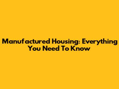 Manufactured Housing: Everything You Need To Know