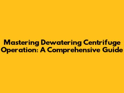 Mastering Dewatering Centrifuge Operation: A Comprehensive Guide