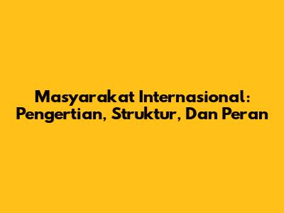 Masyarakat Internasional: Pengertian, Struktur, Dan Peran