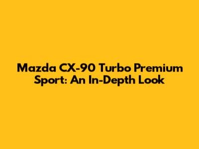 Mazda CX-90 Turbo Premium Sport: An In-Depth Look