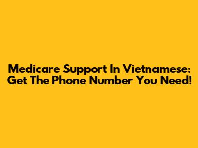 Medicare Support In Vietnamese: Get The Phone Number You Need!