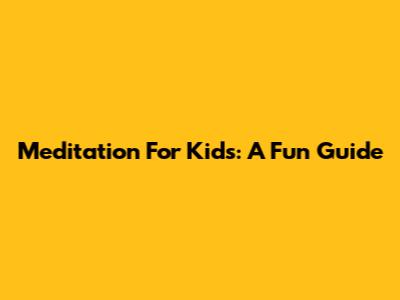 Meditation For Kids: A Fun Guide
