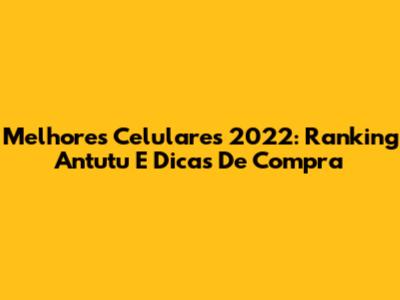 Melhores Celulares 2022: Ranking Antutu E Dicas De Compra