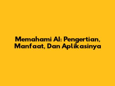 Memahami AI: Pengertian, Manfaat, Dan Aplikasinya