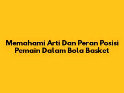 Memahami Arti Dan Peran Posisi Pemain Dalam Bola Basket