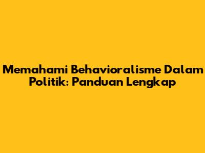 Memahami Behavioralisme Dalam Politik: Panduan Lengkap