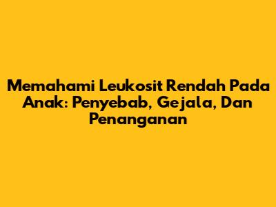Memahami Leukosit Rendah Pada Anak: Penyebab, Gejala, Dan Penanganan