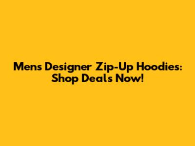 Men's Designer Zip-Up Hoodies: Shop Deals Now!