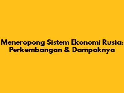 Meneropong Sistem Ekonomi Rusia: Perkembangan & Dampaknya