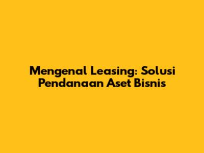 Mengenal Leasing: Solusi Pendanaan Aset Bisnis
