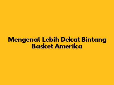 Mengenal Lebih Dekat Bintang Basket Amerika