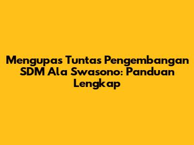 Mengupas Tuntas Pengembangan SDM Ala Swasono: Panduan Lengkap