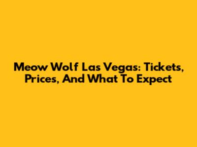 Meow Wolf Las Vegas: Tickets, Prices, And What To Expect