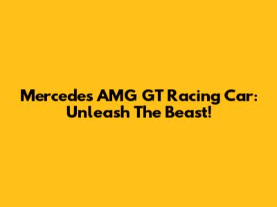 Mercedes AMG GT Racing Car: Unleash The Beast!
