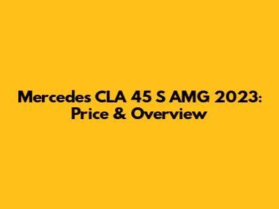 Mercedes CLA 45 S AMG 2023: Price & Overview