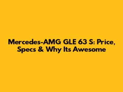 Mercedes-AMG GLE 63 S: Price, Specs & Why It's Awesome