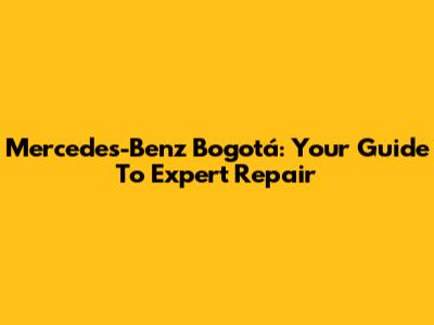 Mercedes-Benz Bogotá: Your Guide To Expert Repair