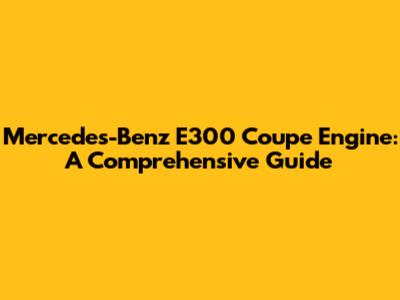 Mercedes-Benz E300 Coupe Engine: A Comprehensive Guide