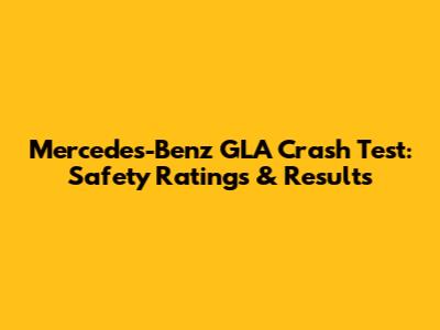 Mercedes-Benz GLA Crash Test: Safety Ratings & Results
