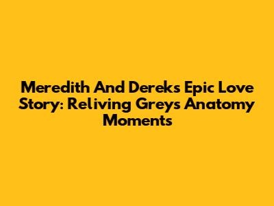 Meredith And Derek's Epic Love Story: Reliving Grey's Anatomy Moments
